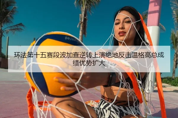 环法第十五赛段波加查逆转上演绝地反击温格高总成绩优势扩大