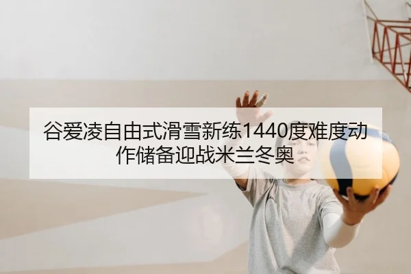谷爱凌自由式滑雪新练1440度难度动作储备迎战米兰冬奥 | yaxin