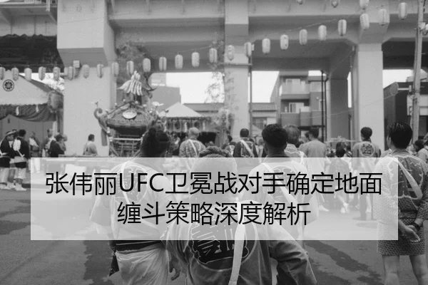 张伟丽UFC卫冕战对手确定地面缠斗策略深度解析